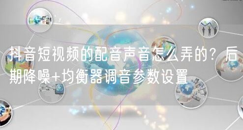 抖音短视频的配音声音怎么弄的？后期降噪+均衡器调音参数设置