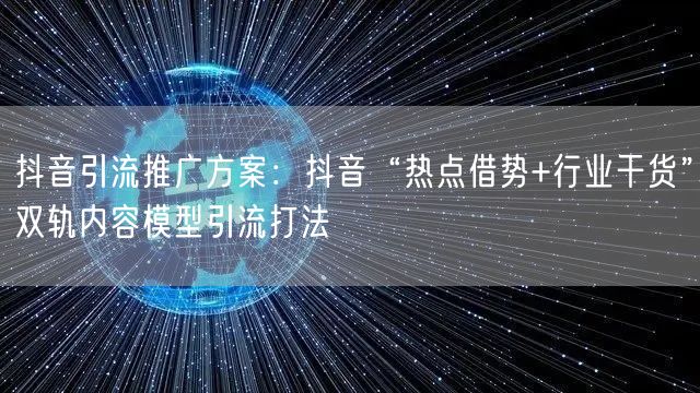 抖音引流推广方案：抖音“热点借势+行业干货”双轨内容模型引流打法