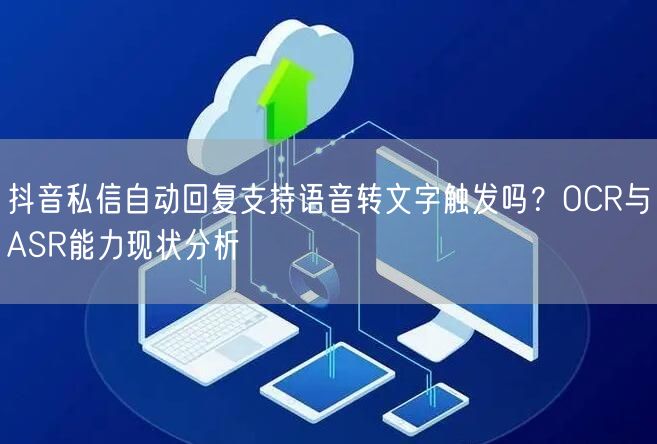抖音私信自动回复支持语音转文字触发吗？OCR与ASR能力现状分析