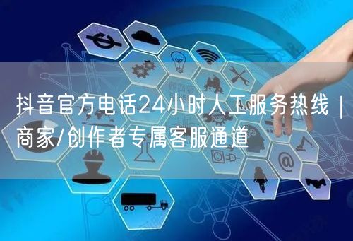 抖音官方电话24小时人工服务热线｜商家/创作者专属客服通道