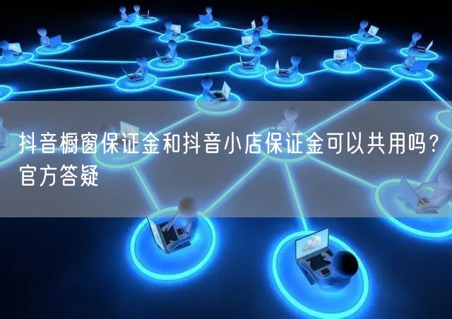 抖音橱窗保证金和抖音小店保证金可以共用吗？官方答疑