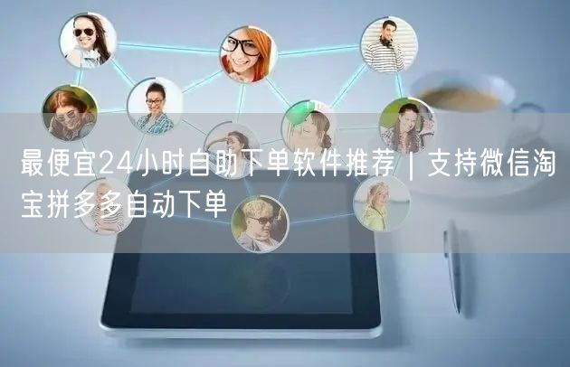 最便宜24小时自助下单软件推荐｜支持微信淘宝拼多多自动下单