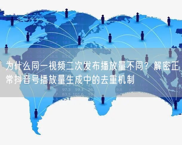为什么同一视频二次发布播放量不同？解密正常抖音号播放量生成中的去重机制