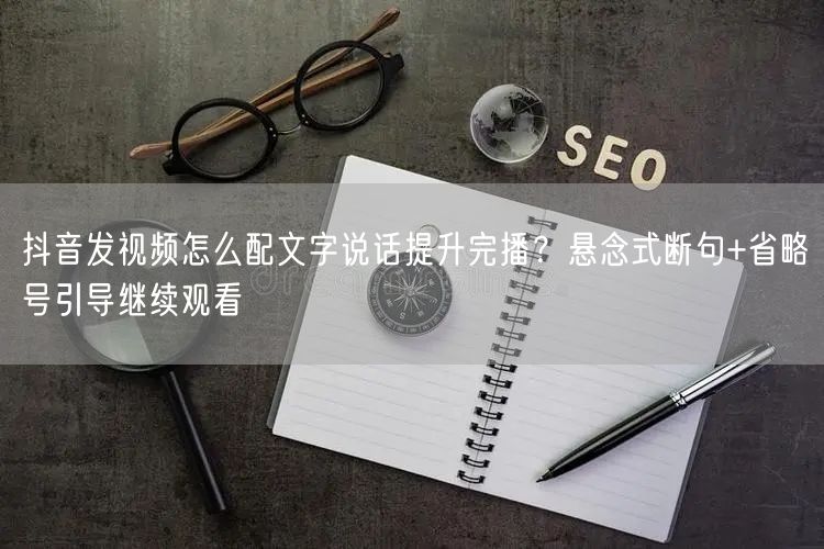 抖音发视频怎么配文字说话提升完播？悬念式断句+省略号引导继续观看