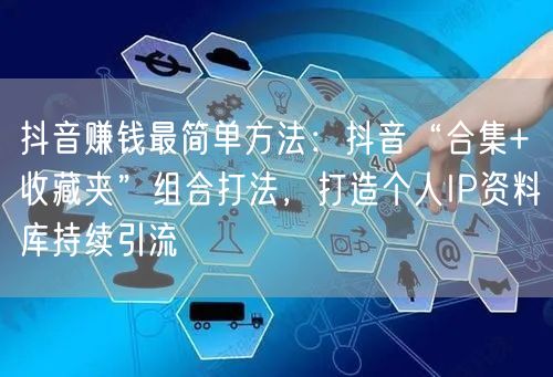 抖音赚钱最简单方法：抖音“合集+收藏夹”组合打法，打造个人IP资料库持续引流