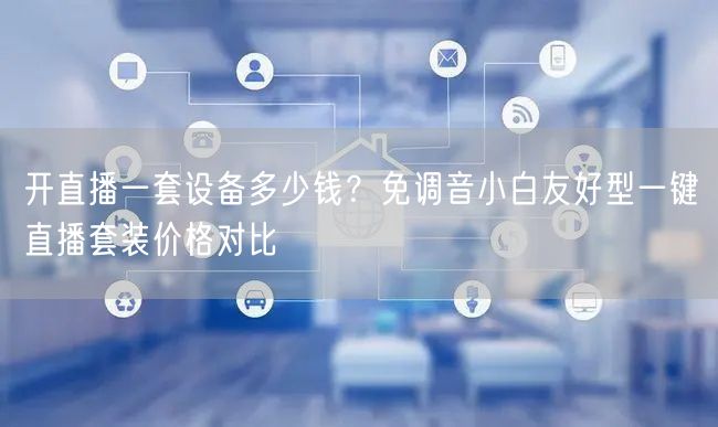 开直播一套设备多少钱？免调音小白友好型一键直播套装价格对比