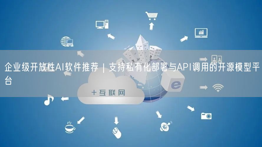 企业级开放性AI软件推荐｜支持私有化部署与API调用的开源模型平台
