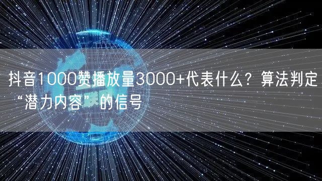 抖音1000赞播放量3000+代表什么？算法判定“潜力内容”的信号