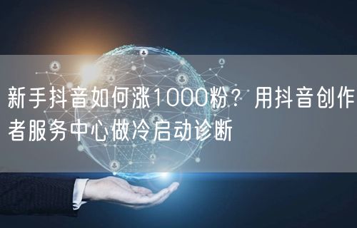 新手抖音如何涨1000粉？用抖音创作者服务中心做冷启动诊断