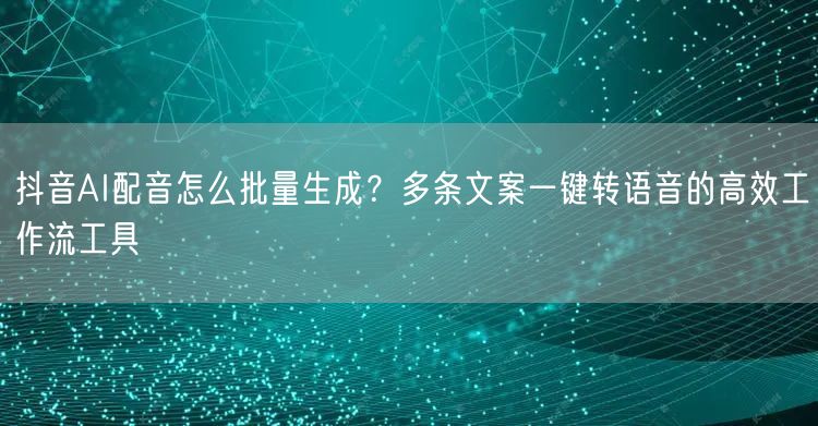 抖音AI配音怎么批量生成？多条文案一键转语音的高效工作流工具