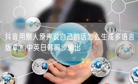 抖音用别人原声说自己的话怎么生成多语言版本？中英日韩同步输出