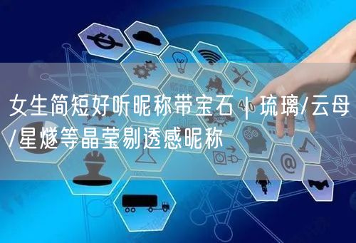 女生简短好听昵称带宝石｜琉璃/云母/星燧等晶莹剔透感昵称