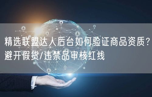 精选联盟达人后台如何验证商品资质？避开假货/违禁品审核红线