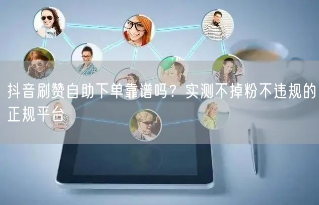 抖音刷赞自助下单靠谱吗？实测不掉粉不违规的正规平台