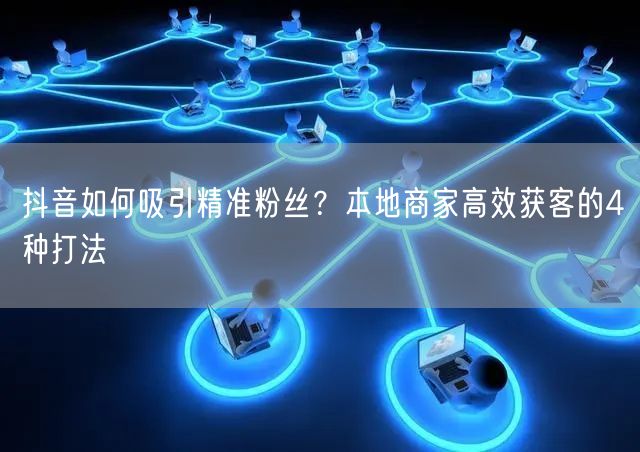 抖音如何吸引精准粉丝？本地商家高效获客的4种打法