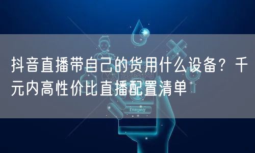 抖音直播带自己的货用什么设备？千元内高性价比直播配置清单
