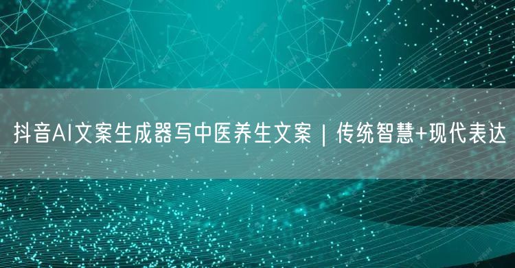 抖音AI文案生成器写中医养生文案｜传统智慧+现代表达