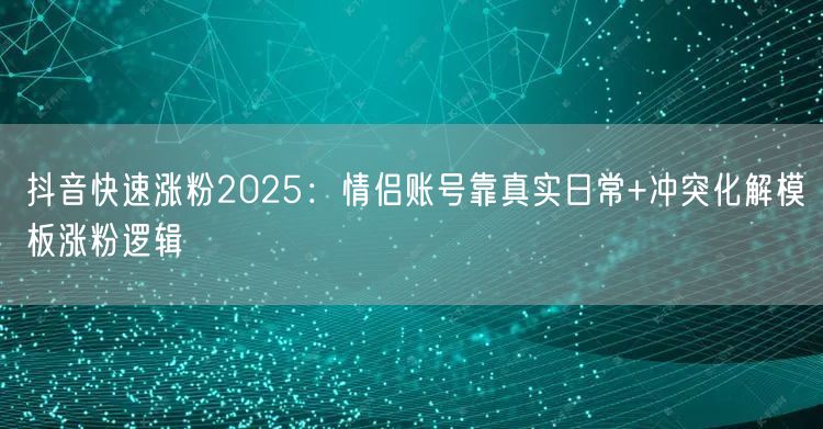 抖音快速涨粉2025：情侣账号靠真实日常+冲突化解模板涨粉逻辑
