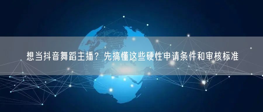 想当抖音舞蹈主播？先搞懂这些硬性申请条件和审核标准