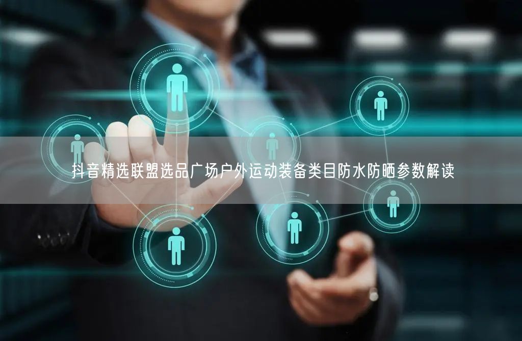 抖音精选联盟选品广场户外运动装备类目防水防晒参数解读