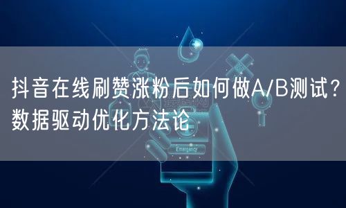 抖音在线刷赞涨粉后如何做A/B测试？数据驱动优化方法论