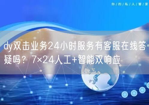 dy双击业务24小时服务有客服在线答疑吗？7×24人工+智能双响应