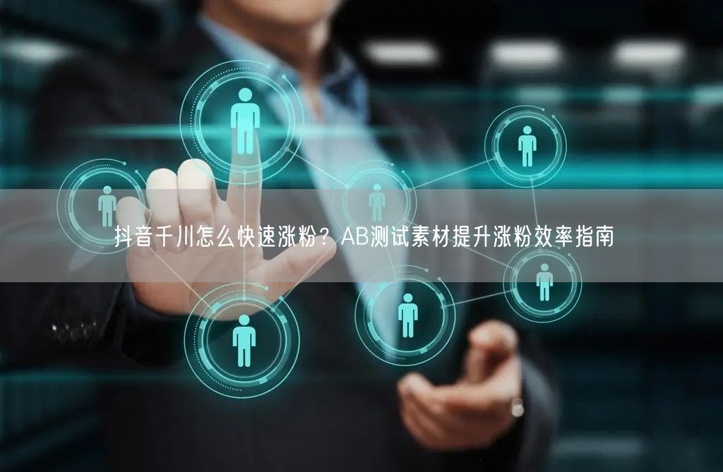 抖音千川怎么快速涨粉？AB测试素材提升涨