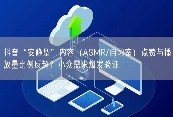 抖音“安静型”内容（ASMR/自习室）点
