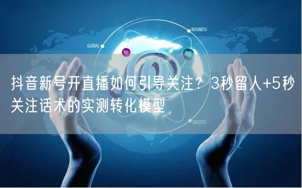 抖音新号开直播如何引导关注？3秒留人+5秒关注话术的实测转化模型