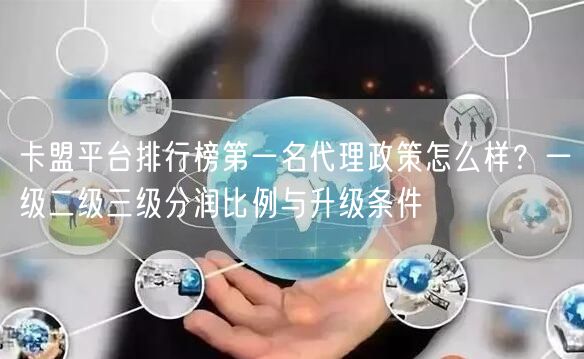 卡盟平台排行榜第一名代理政策怎么样？一级二级三级分润比例与升级条件