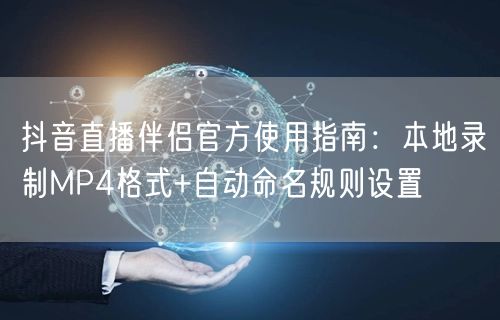 抖音直播伴侣官方使用指南：本地录制MP4格式+自动命名规则设置