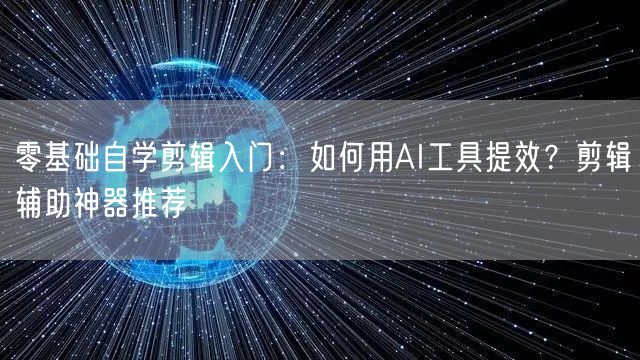 零基础自学剪辑入门：如何用AI工具提效？剪辑辅助神器推荐