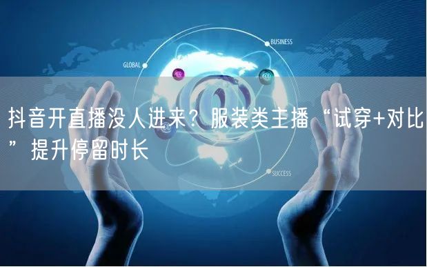 抖音开直播没人进来？服装类主播“试穿+对比”提升停留时长