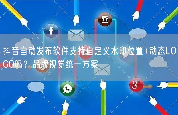 抖音自动发布软件支持自定义水印位置+动态LOGO吗？品牌视觉统一方案