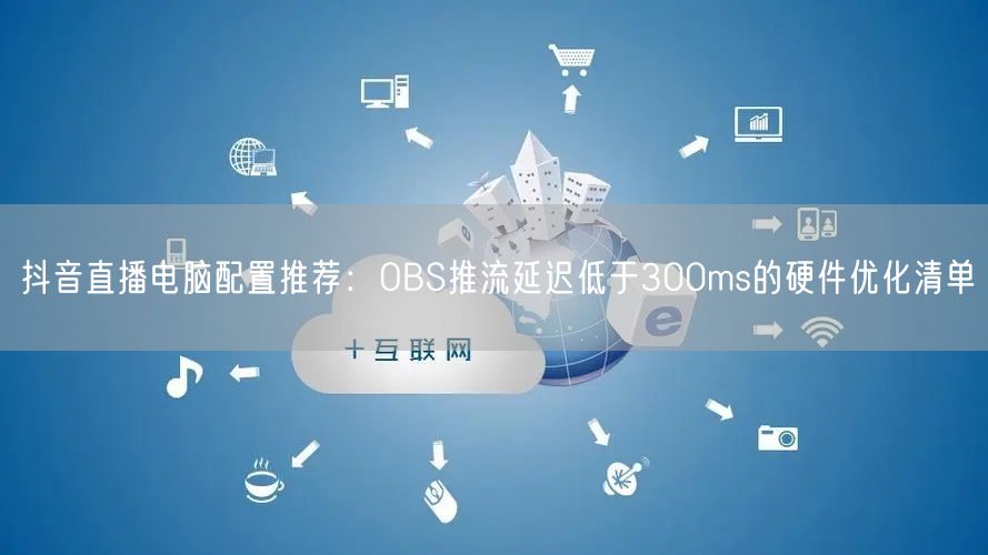 抖音直播电脑配置推荐：OBS推流延迟低于300ms的硬件优化清单