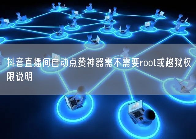 抖音直播间自动点赞神器需不需要root或越狱权限说明