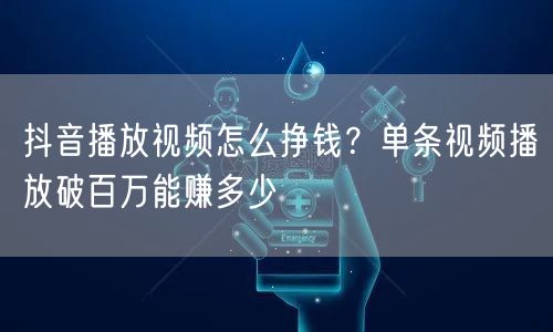 抖音播放视频怎么挣钱？单条视频播放破百万能赚多少