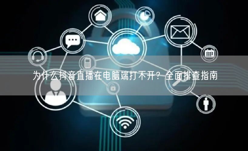 为什么抖音直播在电脑端打不开？全面排查指南