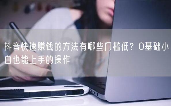 抖音快速赚钱的方法有哪些门槛低？0基础小白也能上手的操作