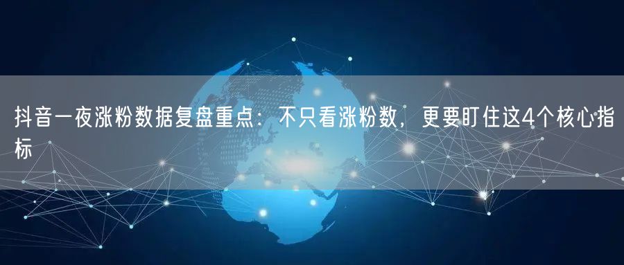 抖音一夜涨粉数据复盘重点：不只看涨粉数，更要盯住这4个核心指标