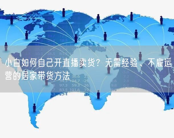小白如何自己开直播卖货？无需经验、不雇运营的居家带货方法