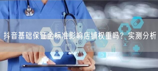 抖音基础保证金标准影响店铺权重吗？实测分析
