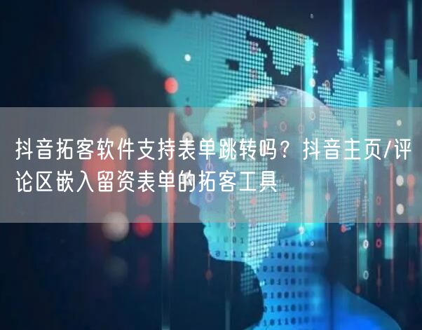 抖音拓客软件支持表单跳转吗？抖音主页/评论区嵌入留资表单的拓客工具