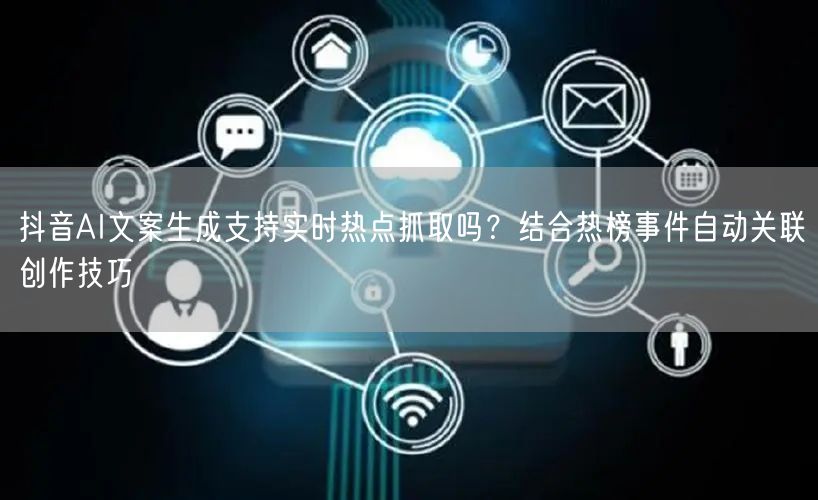 抖音AI文案生成支持实时热点抓取吗？结合热榜事件自动关联创作技巧