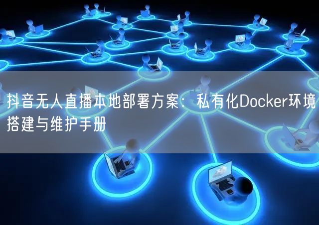 抖音无人直播本地部署方案：私有化Docker环境搭建与维护手册