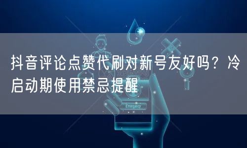抖音评论点赞代刷对新号友好吗？冷启动期使用禁忌提醒