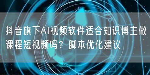 抖音旗下AI视频软件适合知识博主做课程短视频吗？脚本优化建议