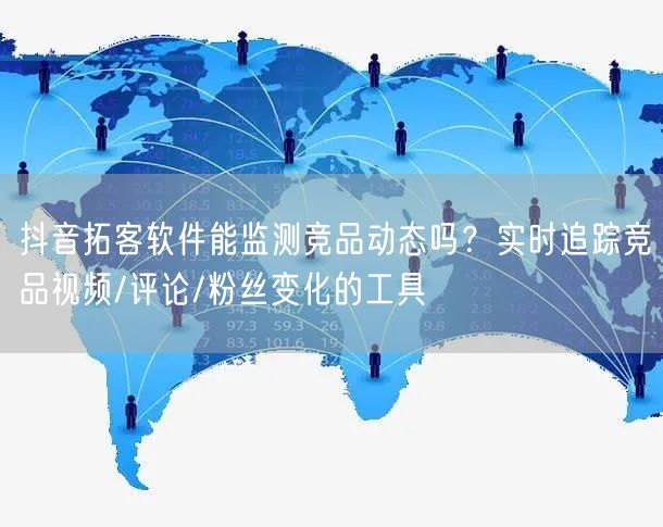 抖音拓客软件能监测竞品动态吗？实时追踪竞品视频/评论/粉丝变化的工具