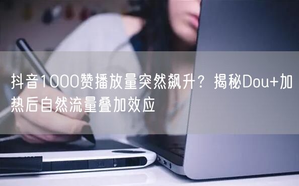 抖音1000赞播放量突然飙升？揭秘Dou+加热后自然流量叠加效应
