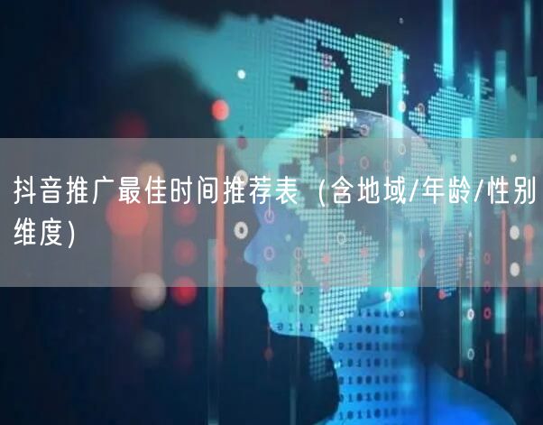 抖音推广最佳时间推荐表（含地域/年龄/性别维度）